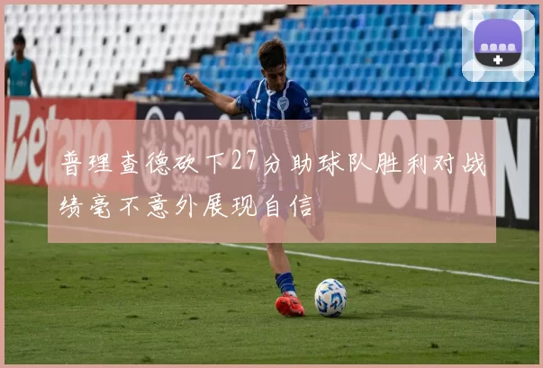 普理查德砍下27分助球队胜利对战绩毫不意外展现自信