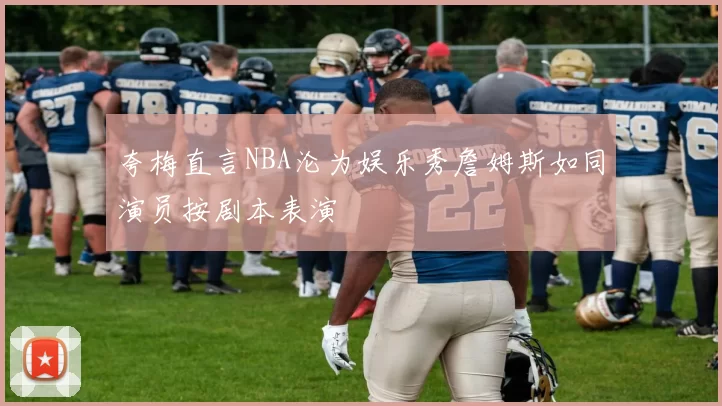 夸梅直言NBA沦为娱乐秀詹姆斯如同演员按剧本表演