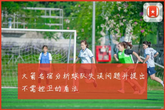 火箭名宿分析球队失误问题并提出不需控卫的看法