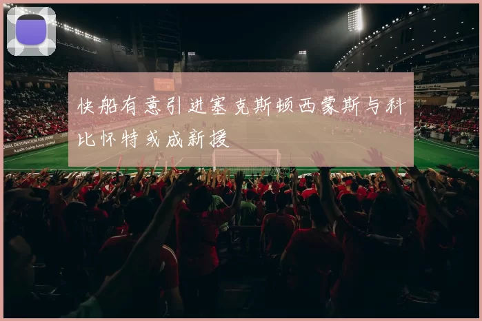 快船有意引进塞克斯顿西蒙斯与科比怀特或成新援