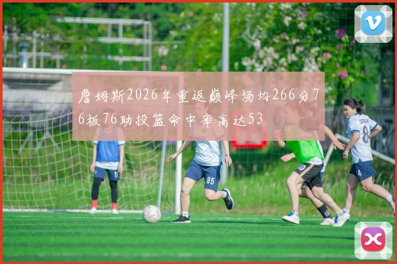 詹姆斯2026年重返巅峰场均266分76板76助投篮命中率高达53