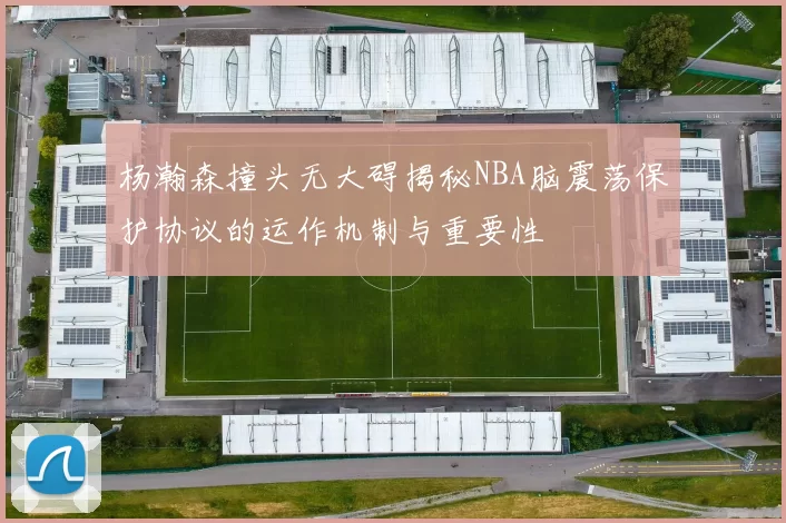 杨瀚森撞头无大碍揭秘NBA脑震荡保护协议的运作机制与重要性